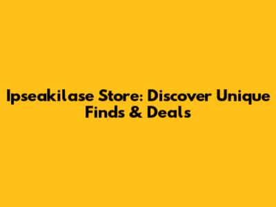 Ipseakilase Store: Discover Unique Finds & Deals