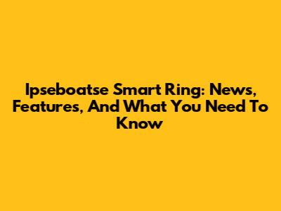 Ipseboatse Smart Ring: News, Features, And What You Need To Know