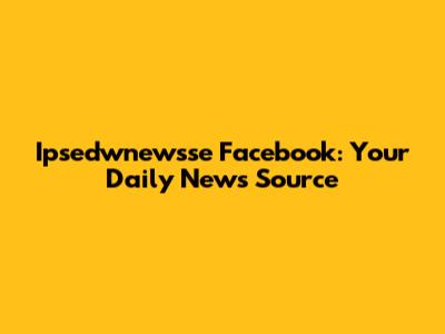 Ipsedwnewsse Facebook: Your Daily News Source