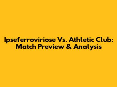 Ipseferroviriose Vs. Athletic Club: Match Preview & Analysis