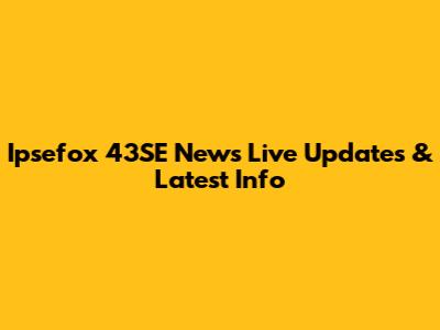 Ipsefox 43SE News Live Updates & Latest Info