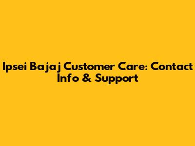Ipsei Bajaj Customer Care: Contact Info & Support