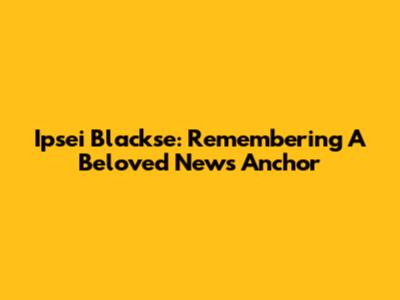 Ipsei Blackse: Remembering A Beloved News Anchor