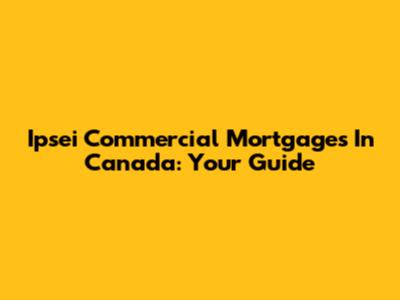 Ipsei Commercial Mortgages In Canada: Your Guide