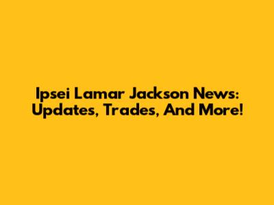 Ipsei Lamar Jackson News: Updates, Trades, And More!