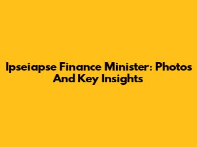 Ipseiapse Finance Minister: Photos And Key Insights