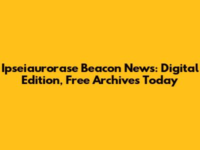 Ipseiaurorase Beacon News: Digital Edition, Free Archives Today