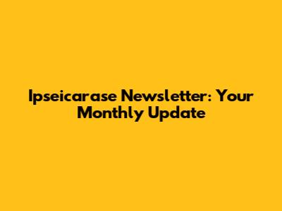 Ipseicarase Newsletter: Your Monthly Update