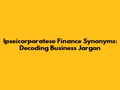 Ipseicorporatese Finance Synonyms: Decoding Business Jargon
