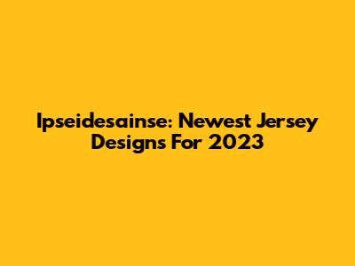 Ipseidesainse: Newest Jersey Designs For 2023