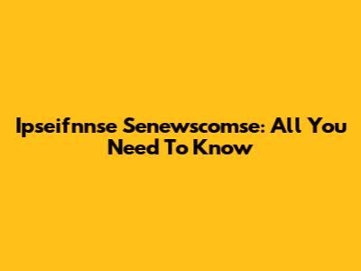 Ipseifnnse Senewscomse: All You Need To Know