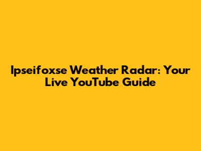 Ipseifoxse Weather Radar: Your Live YouTube Guide