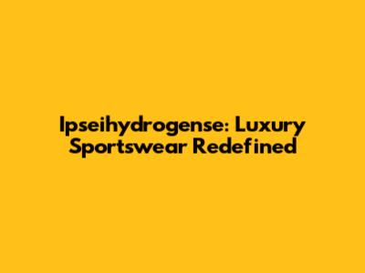Ipseihydrogense: Luxury Sportswear Redefined