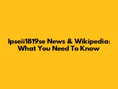 Ipseii1819se News & Wikipedia: What You Need To Know