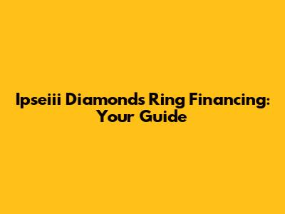 Ipseiii Diamonds Ring Financing: Your Guide