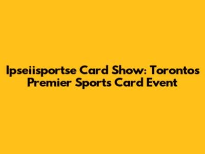 Ipseiisportse Card Show: Toronto's Premier Sports Card Event