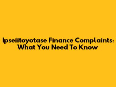 Ipseiitoyotase Finance Complaints: What You Need To Know