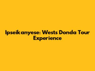 Ipseikanyese: West's Donda Tour Experience