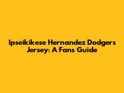 Ipseikikese Hernandez Dodgers Jersey: A Fan's Guide