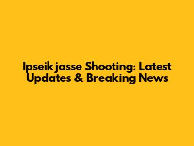 Ipseikjasse Shooting: Latest Updates & Breaking News