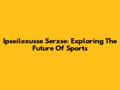 Ipseilexusse Serxse: Exploring The Future Of Sports