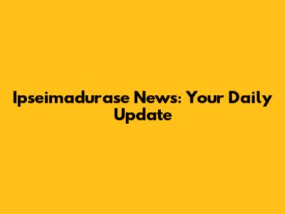 Ipseimadurase News: Your Daily Update
