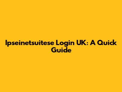 Ipseinetsuitese Login UK: A Quick Guide
