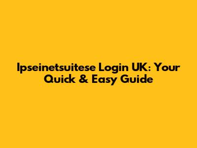 Ipseinetsuitese Login UK: Your Quick & Easy Guide