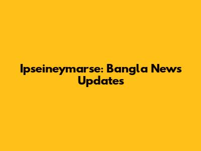 Ipseineymarse: Bangla News Updates
