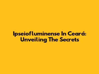 Ipseiofluminense In Ceará: Unveiling The Secrets