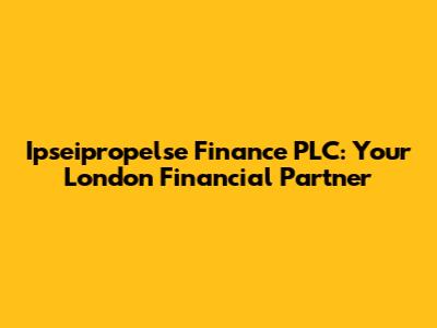 Ipseipropelse Finance PLC: Your London Financial Partner