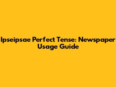 Ipseipsae Perfect Tense: Newspaper Usage Guide