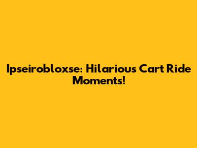 Ipseirobloxse: Hilarious Cart Ride Moments!