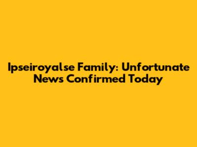 Ipseiroyalse Family: Unfortunate News Confirmed Today