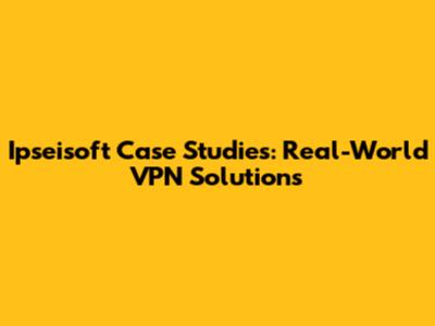 Ipseisoft Case Studies: Real-World VPN Solutions