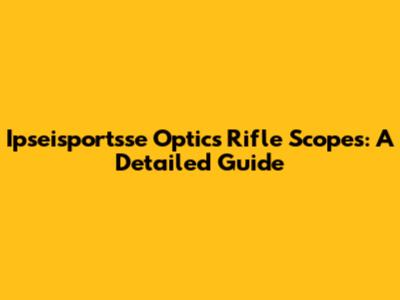 Ipseisportsse Optics Rifle Scopes: A Detailed Guide