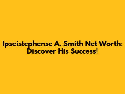 Ipseistephense A. Smith Net Worth: Discover His Success!