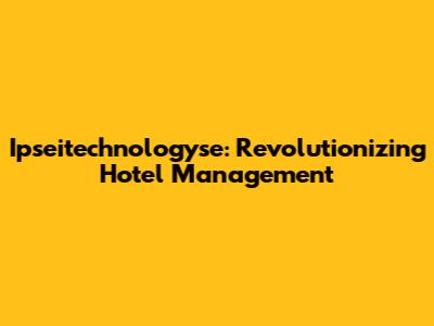 Ipseitechnologyse: Revolutionizing Hotel Management