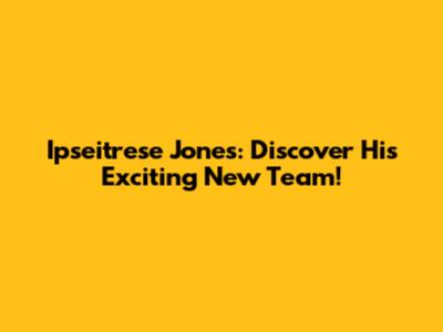 Ipseitrese Jones: Discover His Exciting New Team!