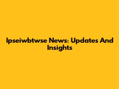 Ipseiwbtwse News: Updates And Insights