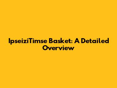 IpseiziTimse Basket: A Detailed Overview