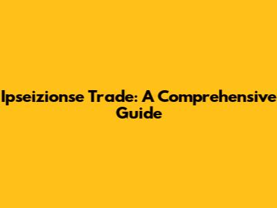 Ipseizionse Trade: A Comprehensive Guide