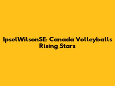 IpselWilsonSE: Canada Volleyball's Rising Stars