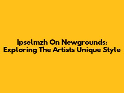 Ipselmzh On Newgrounds: Exploring The Artist's Unique Style