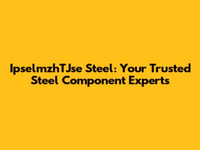 IpselmzhTJse Steel: Your Trusted Steel Component Experts