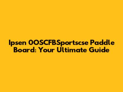 Ipsen 0OSCFBSportscse Paddle Board: Your Ultimate Guide