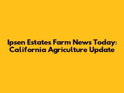 Ipsen Estates Farm News Today: California Agriculture Update