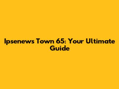 Ipsenews Town 65: Your Ultimate Guide