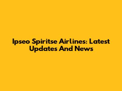 Ipseo Spiritse Airlines: Latest Updates And News