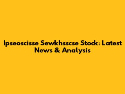 Ipseoscisse Sewkhsscse Stock: Latest News & Analysis